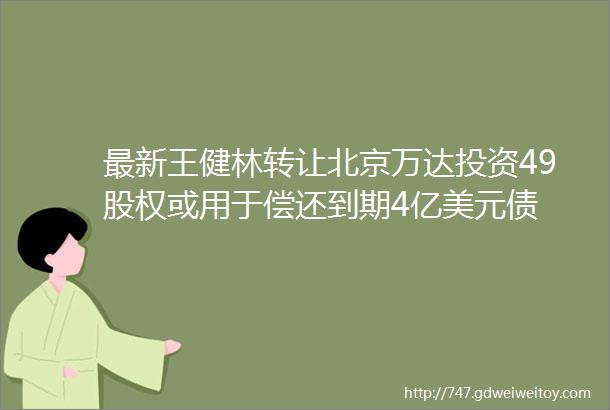 最新王健林转让北京万达投资49股权或用于偿还到期4亿美元债
