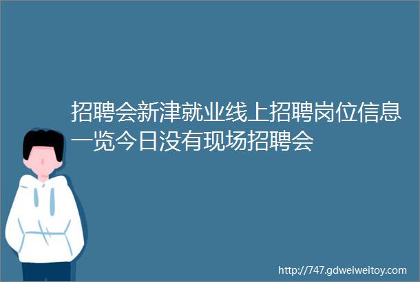 招聘会新津就业线上招聘岗位信息一览今日没有现场招聘会